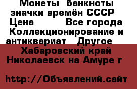 Монеты, банкноты,значки времён СССР › Цена ­ 200 - Все города Коллекционирование и антиквариат » Другое   . Хабаровский край,Николаевск-на-Амуре г.